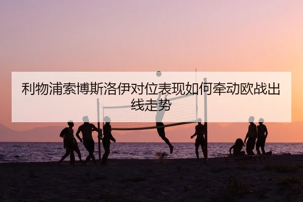利物浦索博斯洛伊对位表现如何牵动欧战出线走势